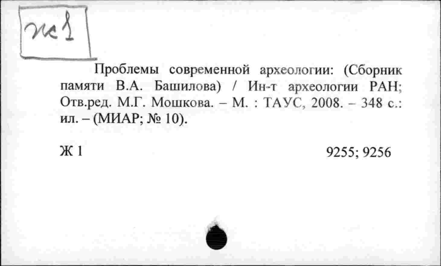 ﻿Проблемы современной археологии: (Сборник памяти В.А. Башилова) / Ин-т археологии РАН; Отв.ред. М.Г. Мошкова. - М. : ТАУС, 2008. - 348 с.: ил. - (МИАР; № 10).
Ж 1
9255;9256